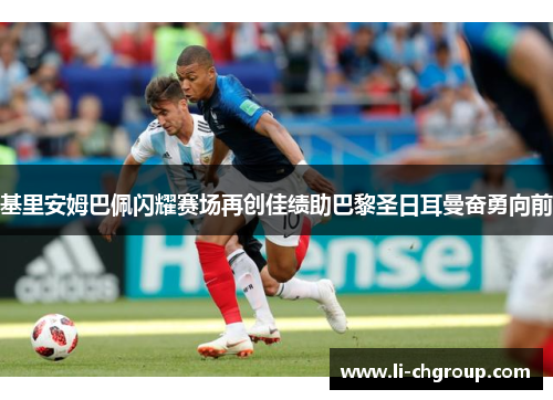 基里安姆巴佩闪耀赛场再创佳绩助巴黎圣日耳曼奋勇向前