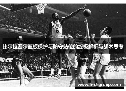 比尔拉塞尔篮板保护与防守站位的终极解析与战术思考