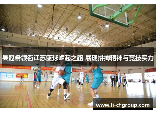 吴冠希领衔江苏篮球崛起之路 展现拼搏精神与竞技实力