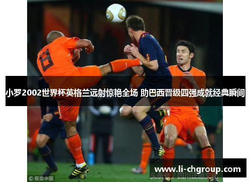 小罗2002世界杯英格兰远射惊艳全场 助巴西晋级四强成就经典瞬间