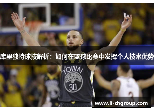 库里独特球技解析：如何在篮球比赛中发挥个人技术优势