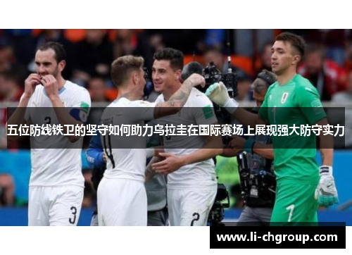 五位防线铁卫的坚守如何助力乌拉圭在国际赛场上展现强大防守实力