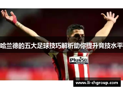 哈兰德的五大足球技巧解析助你提升竞技水平