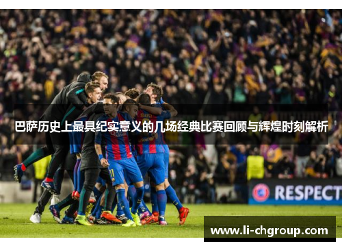 巴萨历史上最具纪实意义的几场经典比赛回顾与辉煌时刻解析