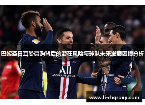 巴黎圣日耳曼豪购背后的潜在风险与球队未来发展困境分析