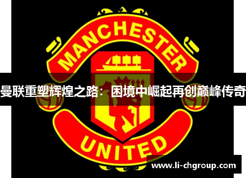 曼联重塑辉煌之路：困境中崛起再创巅峰传奇