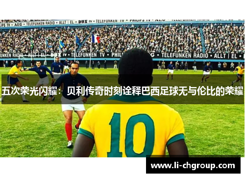 五次荣光闪耀：贝利传奇时刻诠释巴西足球无与伦比的荣耀