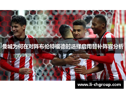 曼城为何在对阵布伦特福德时选择启用替补阵容分析