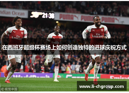 在西班牙超级杯赛场上如何创造独特的进球庆祝方式
