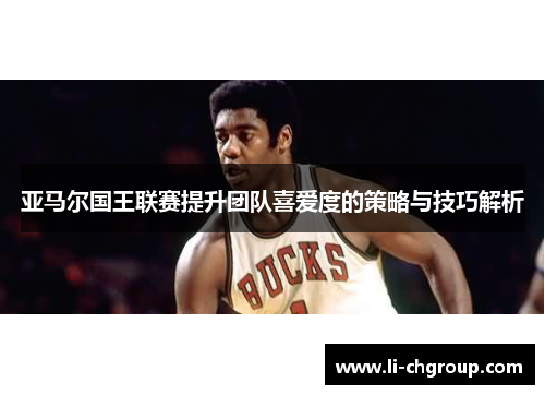 亚马尔国王联赛提升团队喜爱度的策略与技巧解析