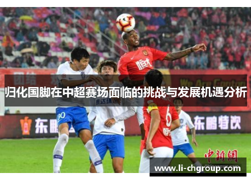 归化国脚在中超赛场面临的挑战与发展机遇分析