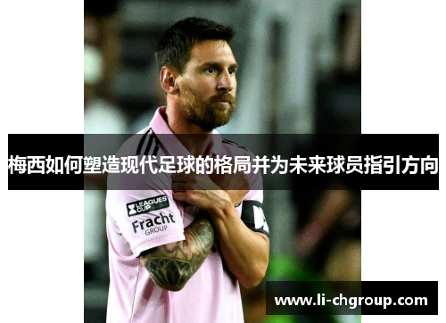 梅西如何塑造现代足球的格局并为未来球员指引方向