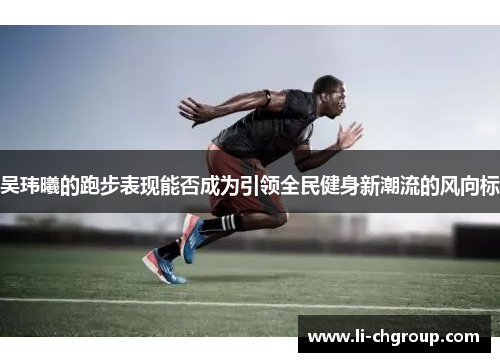 吴玮曦的跑步表现能否成为引领全民健身新潮流的风向标