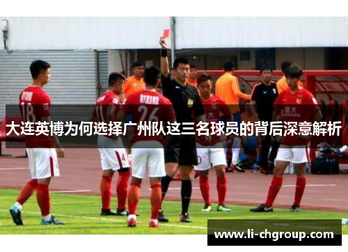大连英博为何选择广州队这三名球员的背后深意解析