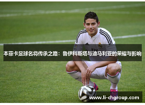 本菲卡足球名将传承之路：鲁伊科斯塔与迪马利亚的荣耀与影响