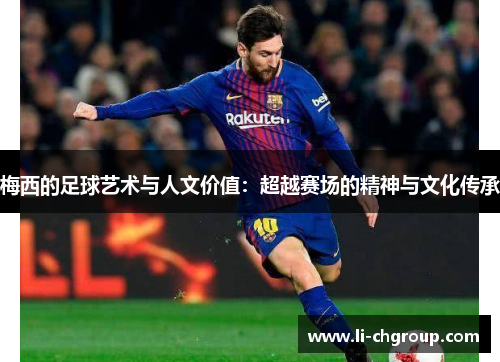 梅西的足球艺术与人文价值：超越赛场的精神与文化传承