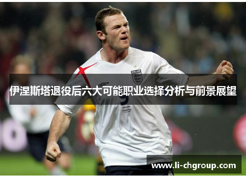 伊涅斯塔退役后六大可能职业选择分析与前景展望