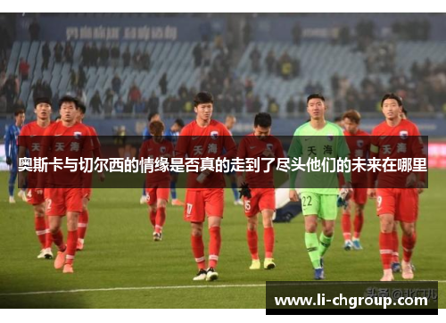 奥斯卡与切尔西的情缘是否真的走到了尽头他们的未来在哪里