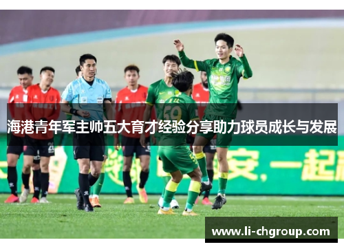 海港青年军主帅五大育才经验分享助力球员成长与发展