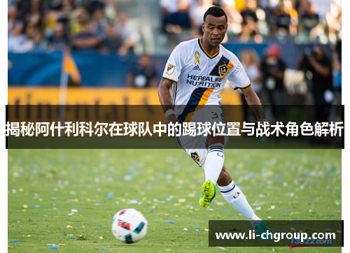 揭秘阿什利科尔在球队中的踢球位置与战术角色解析