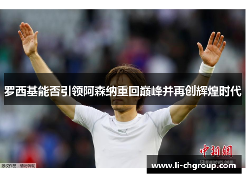 罗西基能否引领阿森纳重回巅峰并再创辉煌时代