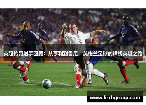 英超传奇射手回顾：从亨利到鲁尼，英格兰足球的锋线英雄之路