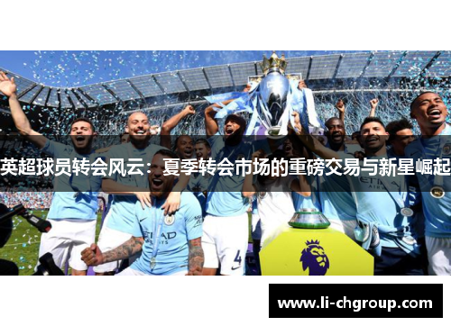 英超球员转会风云：夏季转会市场的重磅交易与新星崛起