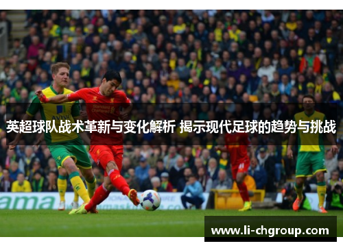 英超球队战术革新与变化解析 揭示现代足球的趋势与挑战