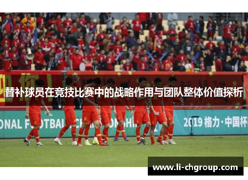 替补球员在竞技比赛中的战略作用与团队整体价值探析