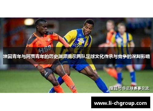 埃因青年与阿贾青年的历史渊源揭示两队足球文化传承与竞争的深刻影响