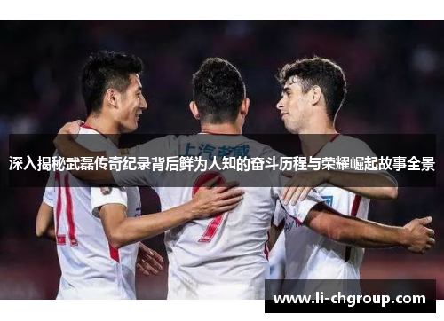 深入揭秘武磊传奇纪录背后鲜为人知的奋斗历程与荣耀崛起故事全景