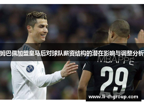 姆巴佩加盟皇马后对球队薪资结构的潜在影响与调整分析