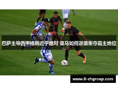 巴萨主导西甲格局近乎绝对 皇马如何逆袭重夺霸主地位