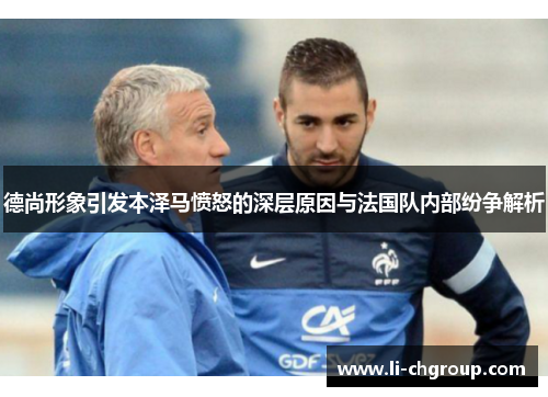 德尚形象引发本泽马愤怒的深层原因与法国队内部纷争解析