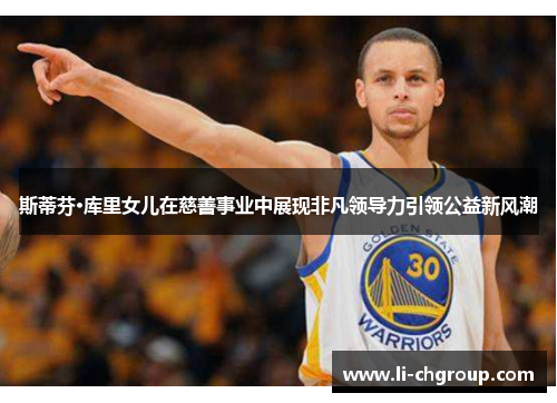 斯蒂芬·库里女儿在慈善事业中展现非凡领导力引领公益新风潮