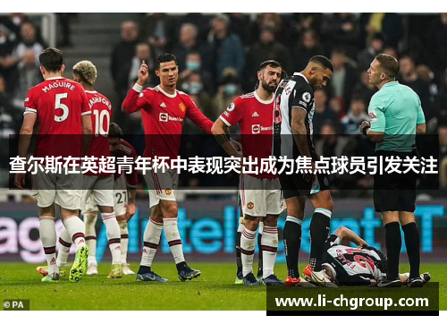 查尔斯在英超青年杯中表现突出成为焦点球员引发关注
