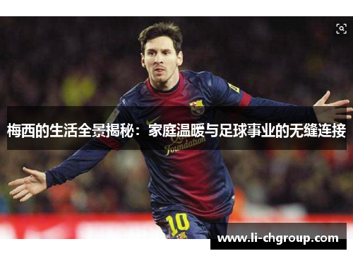 梅西的生活全景揭秘：家庭温暖与足球事业的无缝连接